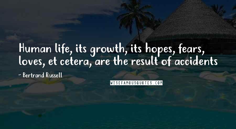 Bertrand Russell Quotes: Human life, its growth, its hopes, fears, loves, et cetera, are the result of accidents