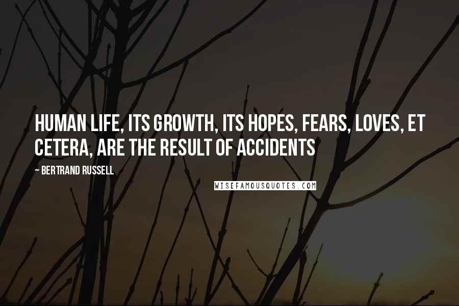 Bertrand Russell Quotes: Human life, its growth, its hopes, fears, loves, et cetera, are the result of accidents