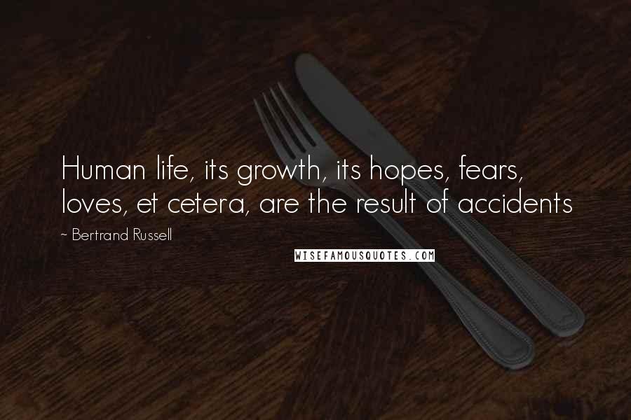 Bertrand Russell Quotes: Human life, its growth, its hopes, fears, loves, et cetera, are the result of accidents