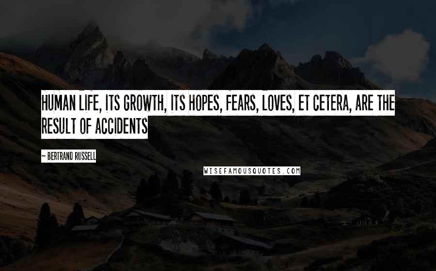Bertrand Russell Quotes: Human life, its growth, its hopes, fears, loves, et cetera, are the result of accidents