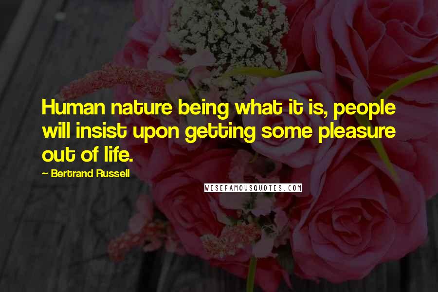 Bertrand Russell Quotes: Human nature being what it is, people will insist upon getting some pleasure out of life.