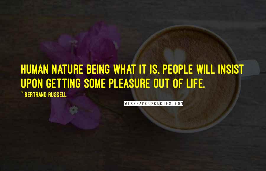 Bertrand Russell Quotes: Human nature being what it is, people will insist upon getting some pleasure out of life.