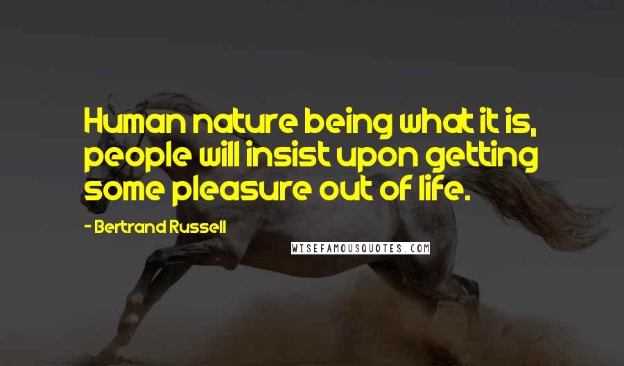 Bertrand Russell Quotes: Human nature being what it is, people will insist upon getting some pleasure out of life.