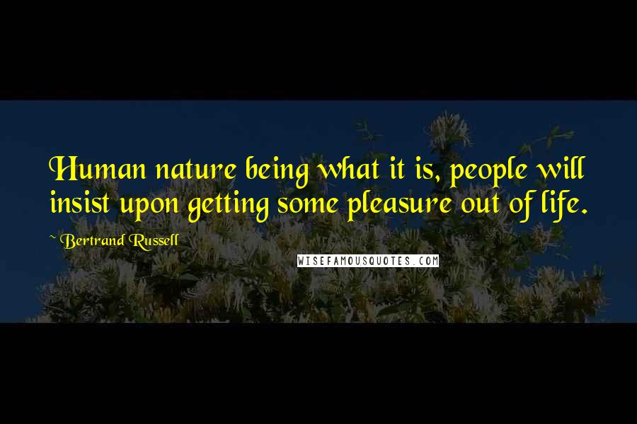 Bertrand Russell Quotes: Human nature being what it is, people will insist upon getting some pleasure out of life.