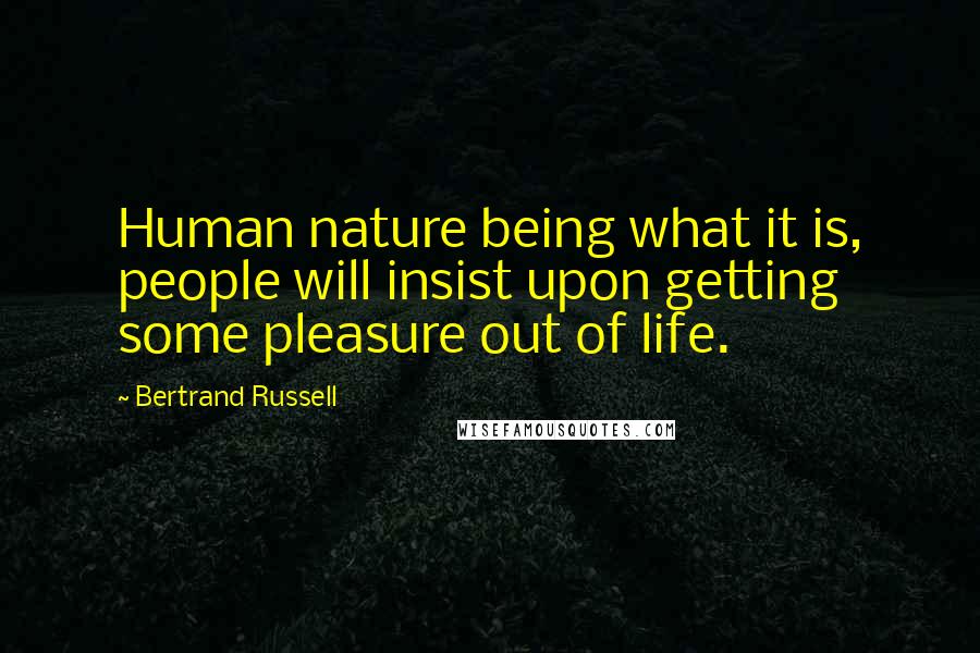 Bertrand Russell Quotes: Human nature being what it is, people will insist upon getting some pleasure out of life.