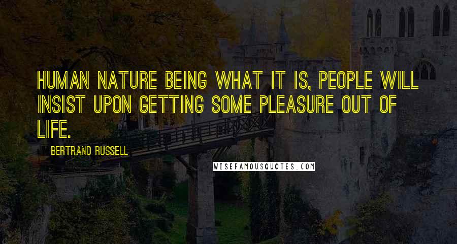 Bertrand Russell Quotes: Human nature being what it is, people will insist upon getting some pleasure out of life.