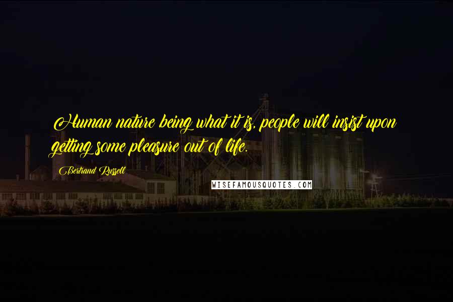 Bertrand Russell Quotes: Human nature being what it is, people will insist upon getting some pleasure out of life.