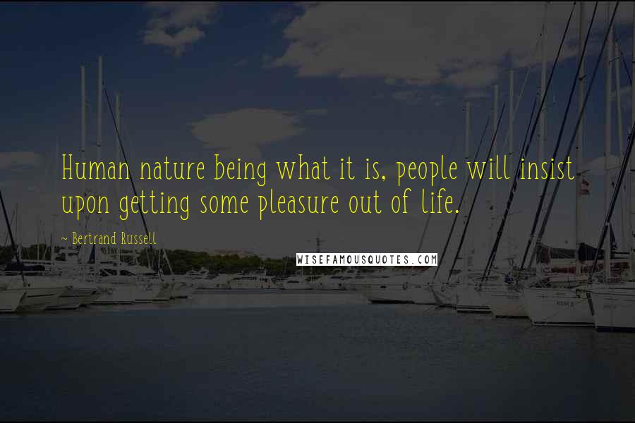 Bertrand Russell Quotes: Human nature being what it is, people will insist upon getting some pleasure out of life.