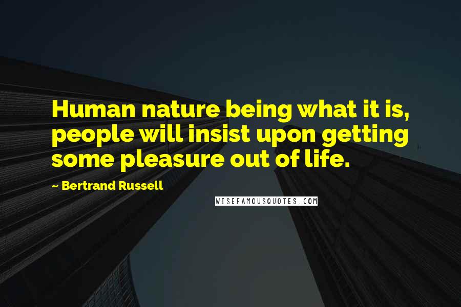 Bertrand Russell Quotes: Human nature being what it is, people will insist upon getting some pleasure out of life.