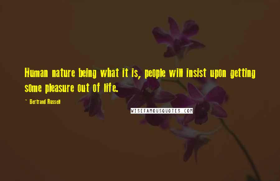 Bertrand Russell Quotes: Human nature being what it is, people will insist upon getting some pleasure out of life.