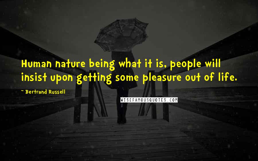 Bertrand Russell Quotes: Human nature being what it is, people will insist upon getting some pleasure out of life.