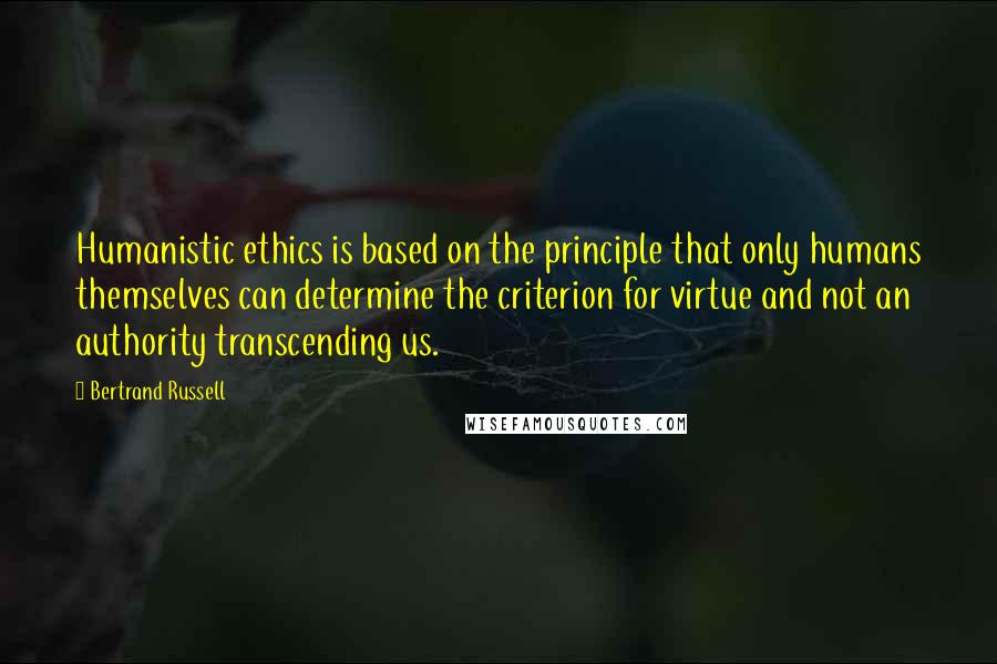 Bertrand Russell Quotes: Humanistic ethics is based on the principle that only humans themselves can determine the criterion for virtue and not an authority transcending us.