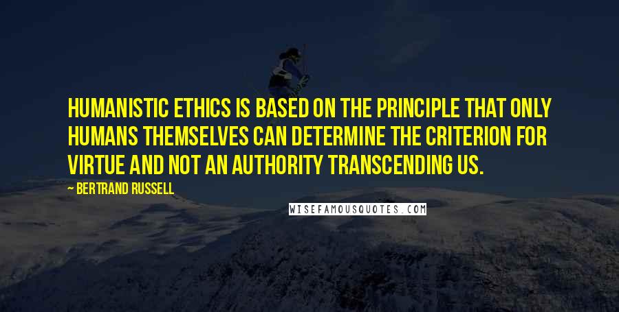 Bertrand Russell Quotes: Humanistic ethics is based on the principle that only humans themselves can determine the criterion for virtue and not an authority transcending us.