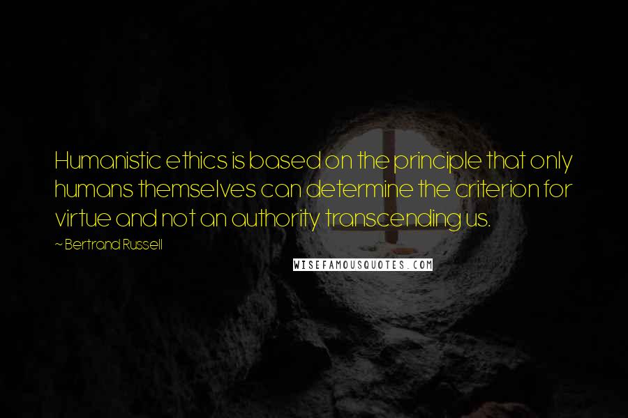 Bertrand Russell Quotes: Humanistic ethics is based on the principle that only humans themselves can determine the criterion for virtue and not an authority transcending us.