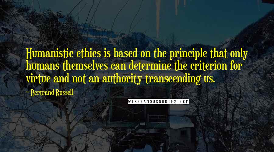 Bertrand Russell Quotes: Humanistic ethics is based on the principle that only humans themselves can determine the criterion for virtue and not an authority transcending us.