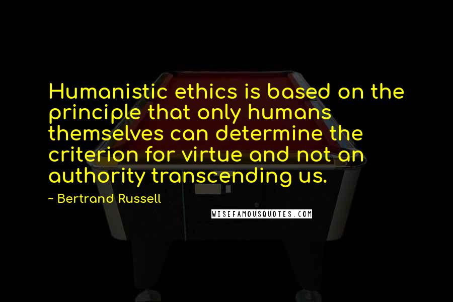 Bertrand Russell Quotes: Humanistic ethics is based on the principle that only humans themselves can determine the criterion for virtue and not an authority transcending us.