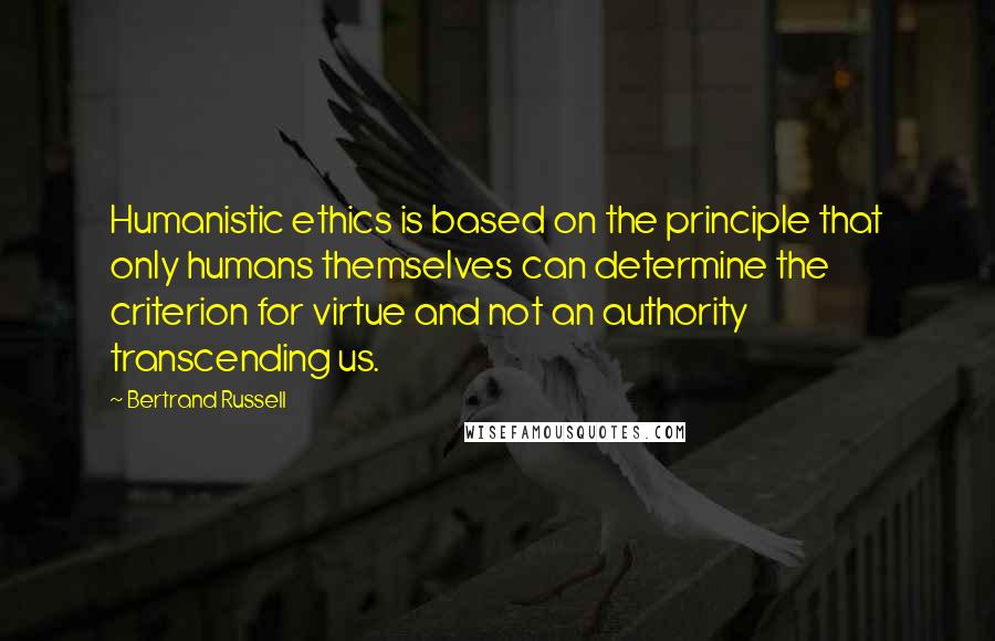 Bertrand Russell Quotes: Humanistic ethics is based on the principle that only humans themselves can determine the criterion for virtue and not an authority transcending us.