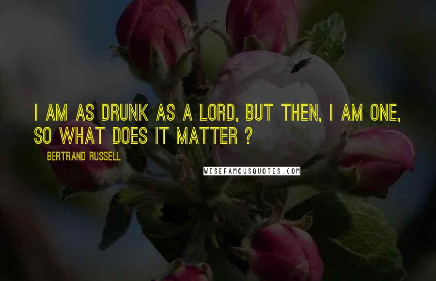 Bertrand Russell Quotes: I am as drunk as a lord, but then, I am one, so what does it matter ?