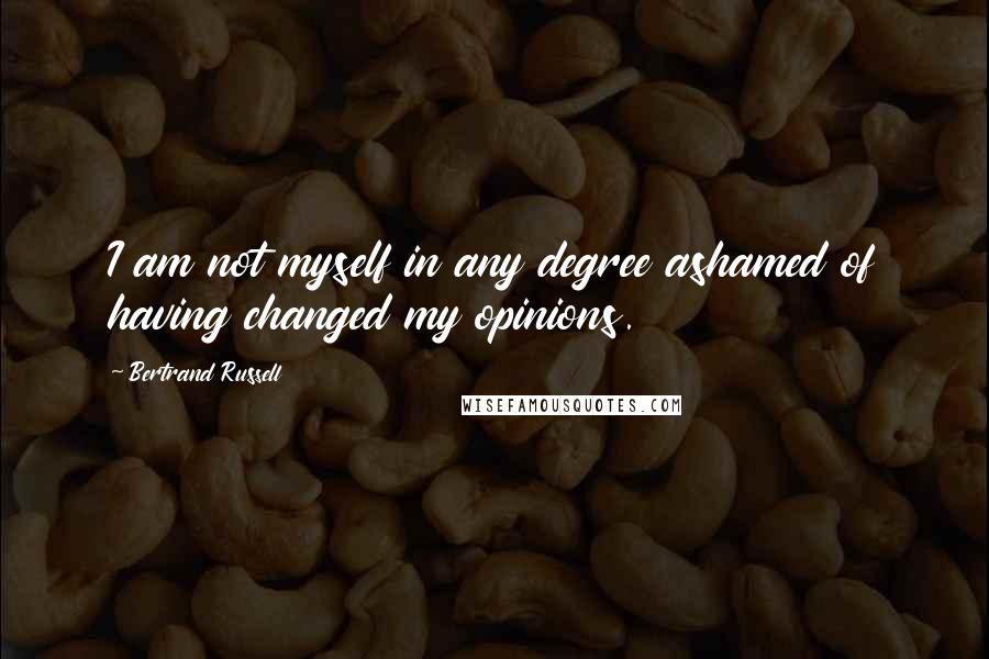 Bertrand Russell Quotes: I am not myself in any degree ashamed of having changed my opinions.