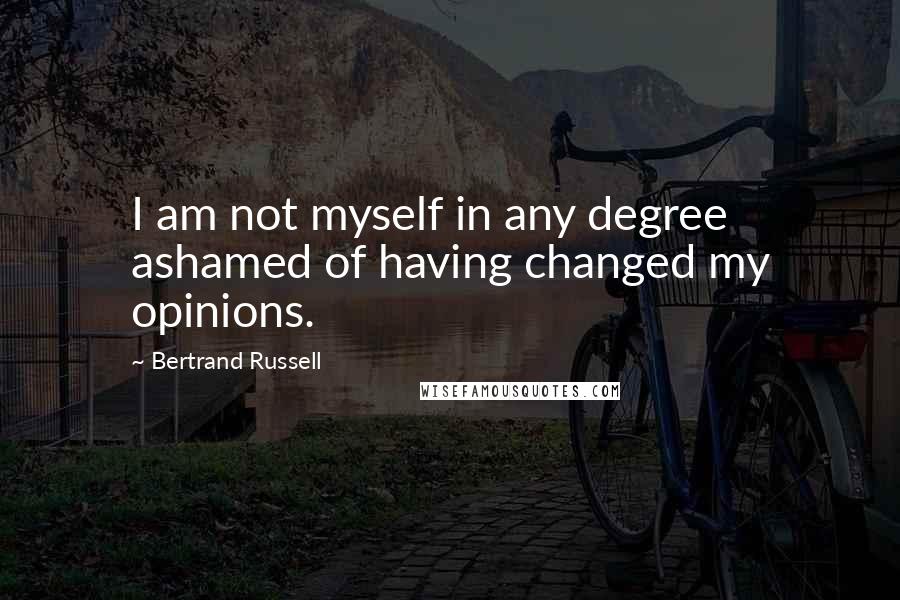 Bertrand Russell Quotes: I am not myself in any degree ashamed of having changed my opinions.