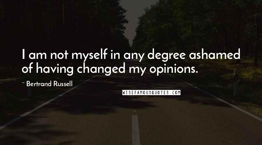 Bertrand Russell Quotes: I am not myself in any degree ashamed of having changed my opinions.