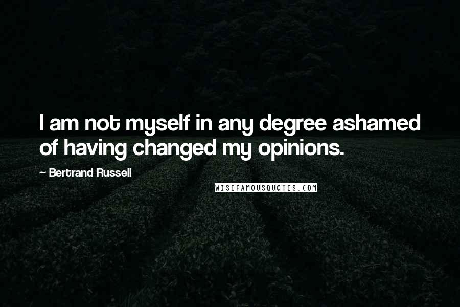 Bertrand Russell Quotes: I am not myself in any degree ashamed of having changed my opinions.