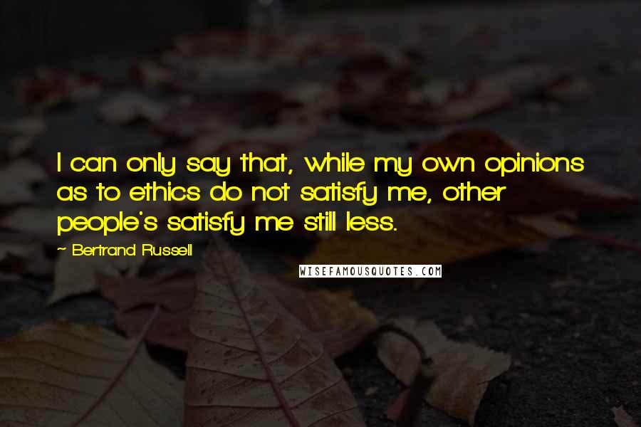 Bertrand Russell Quotes: I can only say that, while my own opinions as to ethics do not satisfy me, other people's satisfy me still less.