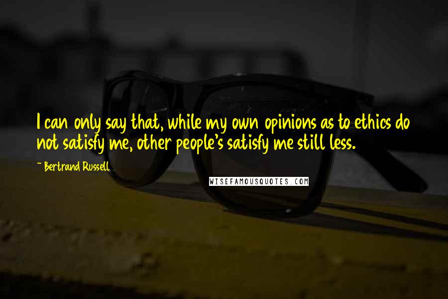 Bertrand Russell Quotes: I can only say that, while my own opinions as to ethics do not satisfy me, other people's satisfy me still less.