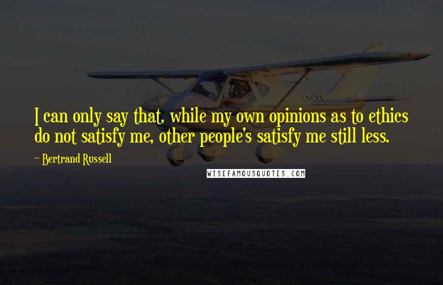 Bertrand Russell Quotes: I can only say that, while my own opinions as to ethics do not satisfy me, other people's satisfy me still less.