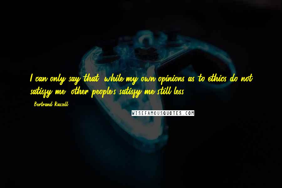 Bertrand Russell Quotes: I can only say that, while my own opinions as to ethics do not satisfy me, other people's satisfy me still less.