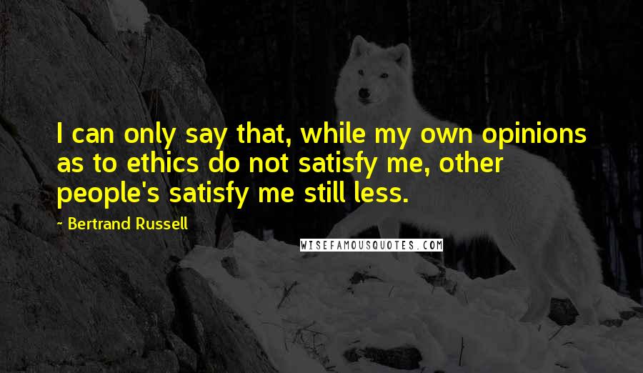 Bertrand Russell Quotes: I can only say that, while my own opinions as to ethics do not satisfy me, other people's satisfy me still less.