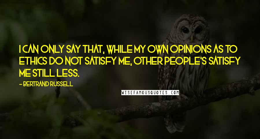 Bertrand Russell Quotes: I can only say that, while my own opinions as to ethics do not satisfy me, other people's satisfy me still less.