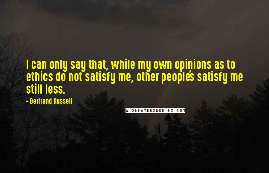 Bertrand Russell Quotes: I can only say that, while my own opinions as to ethics do not satisfy me, other people's satisfy me still less.