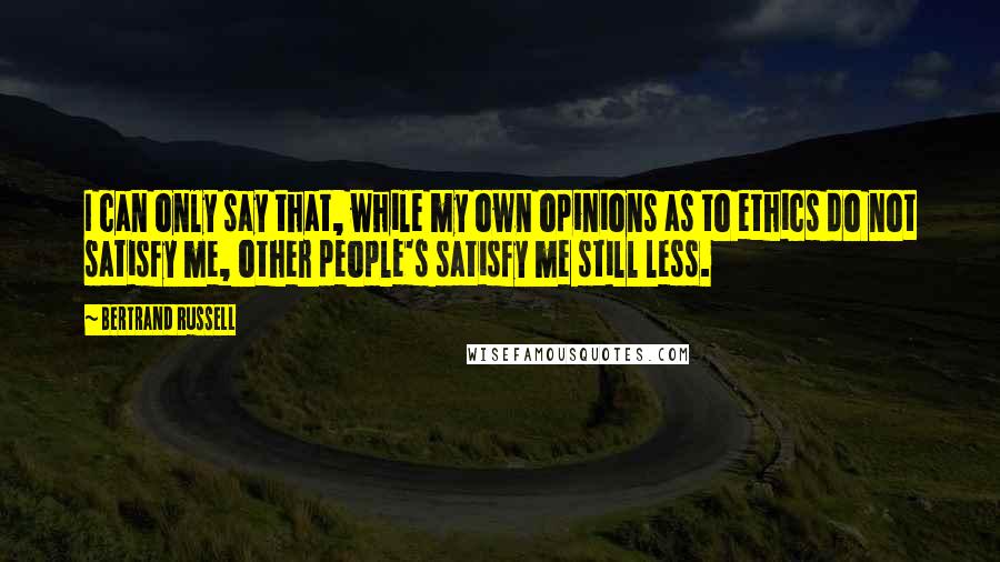 Bertrand Russell Quotes: I can only say that, while my own opinions as to ethics do not satisfy me, other people's satisfy me still less.