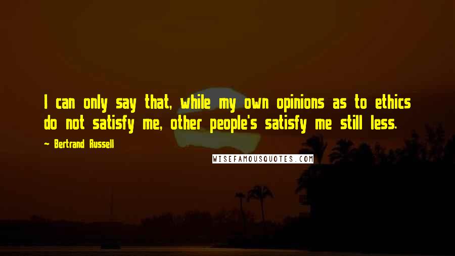 Bertrand Russell Quotes: I can only say that, while my own opinions as to ethics do not satisfy me, other people's satisfy me still less.