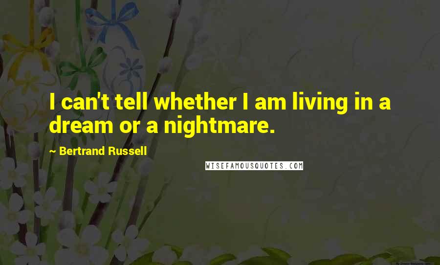 Bertrand Russell Quotes: I can't tell whether I am living in a dream or a nightmare.