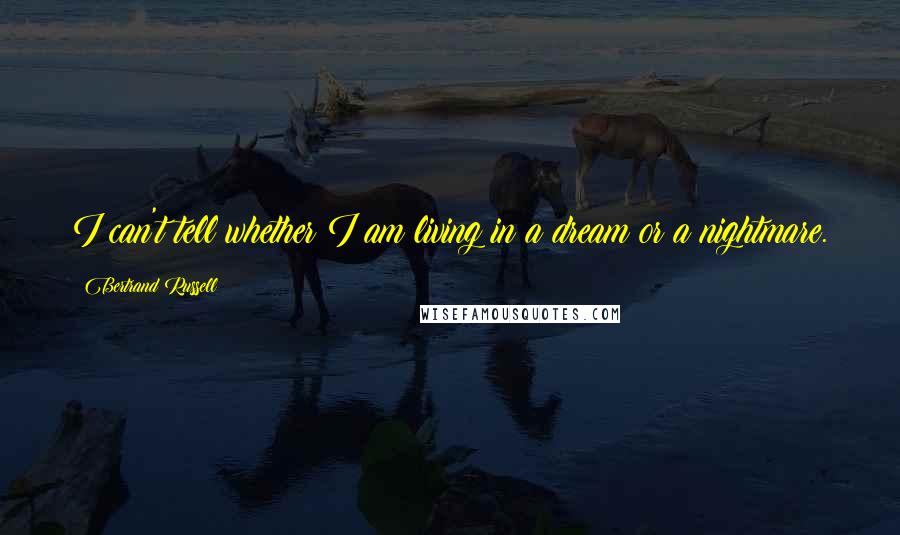 Bertrand Russell Quotes: I can't tell whether I am living in a dream or a nightmare.