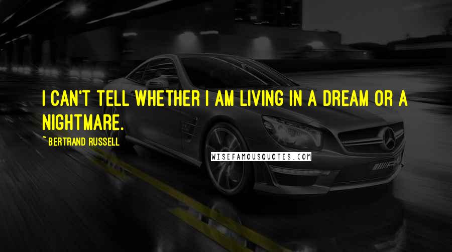 Bertrand Russell Quotes: I can't tell whether I am living in a dream or a nightmare.