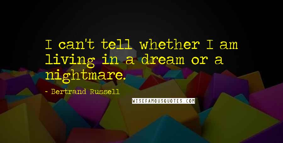 Bertrand Russell Quotes: I can't tell whether I am living in a dream or a nightmare.