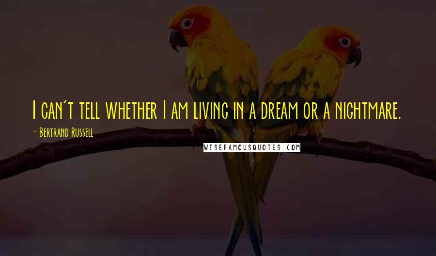 Bertrand Russell Quotes: I can't tell whether I am living in a dream or a nightmare.