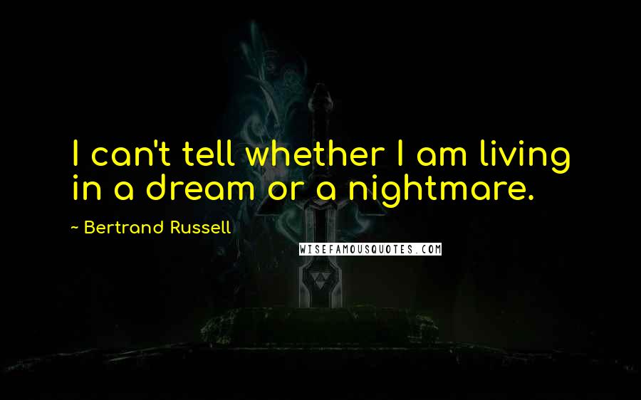 Bertrand Russell Quotes: I can't tell whether I am living in a dream or a nightmare.