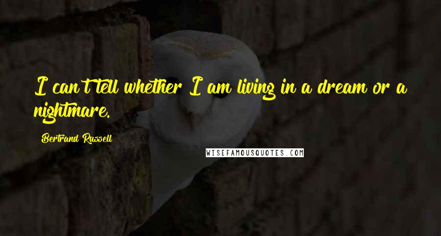 Bertrand Russell Quotes: I can't tell whether I am living in a dream or a nightmare.