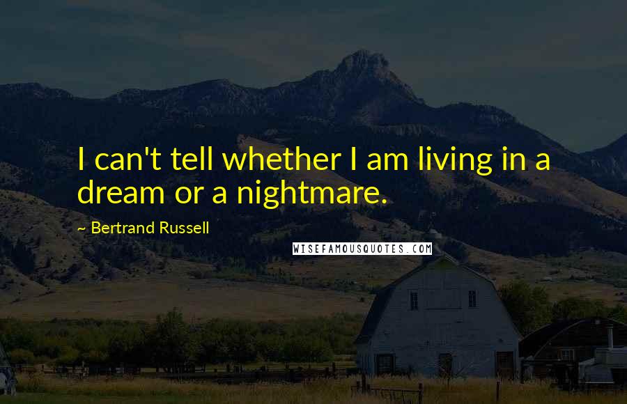 Bertrand Russell Quotes: I can't tell whether I am living in a dream or a nightmare.