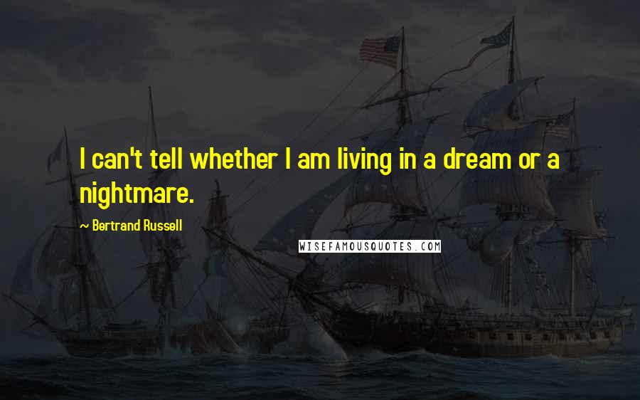 Bertrand Russell Quotes: I can't tell whether I am living in a dream or a nightmare.