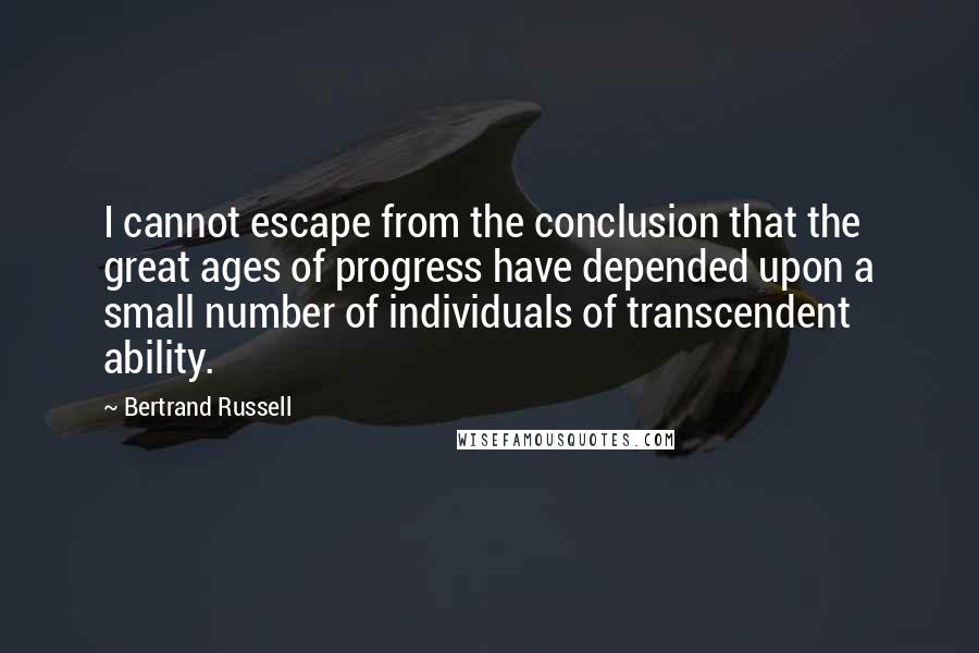 Bertrand Russell Quotes: I cannot escape from the conclusion that the great ages of progress have depended upon a small number of individuals of transcendent ability.