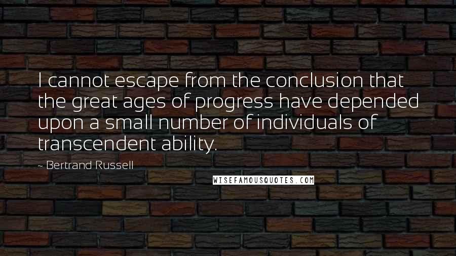 Bertrand Russell Quotes: I cannot escape from the conclusion that the great ages of progress have depended upon a small number of individuals of transcendent ability.