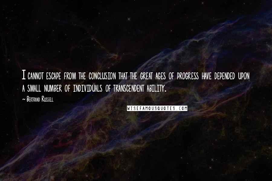 Bertrand Russell Quotes: I cannot escape from the conclusion that the great ages of progress have depended upon a small number of individuals of transcendent ability.