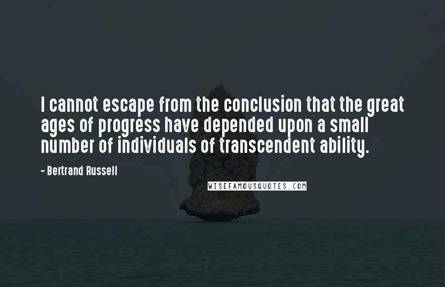 Bertrand Russell Quotes: I cannot escape from the conclusion that the great ages of progress have depended upon a small number of individuals of transcendent ability.
