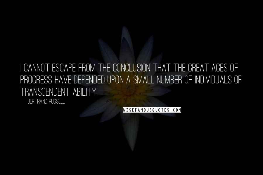 Bertrand Russell Quotes: I cannot escape from the conclusion that the great ages of progress have depended upon a small number of individuals of transcendent ability.