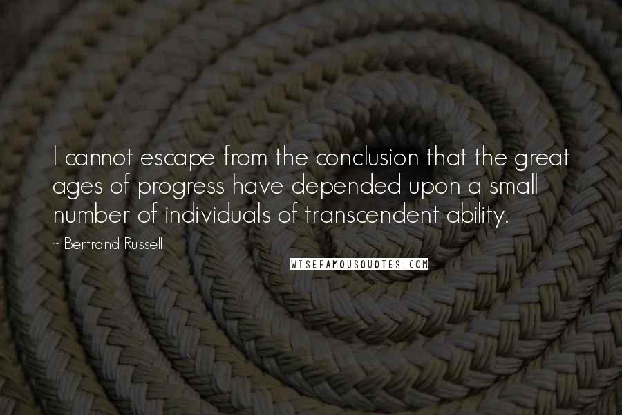 Bertrand Russell Quotes: I cannot escape from the conclusion that the great ages of progress have depended upon a small number of individuals of transcendent ability.